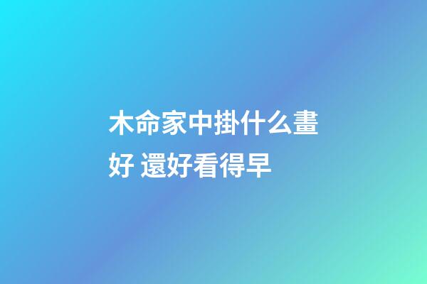木命家中掛什么畫好 還好看得早